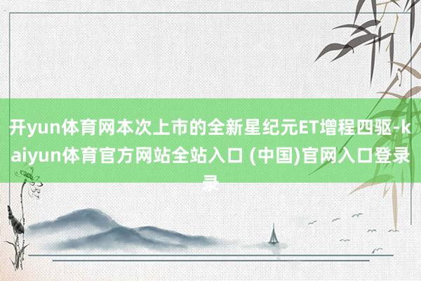 开yun体育网本次上市的全新星纪元ET增程四驱-kaiyun体育官方网站全站入口 (中国)官网入口登录