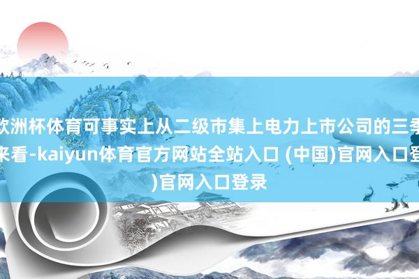 欧洲杯体育可事实上从二级市集上电力上市公司的三季报来看-kaiyun体育官方网站全站入口 (中国)官网入口登录