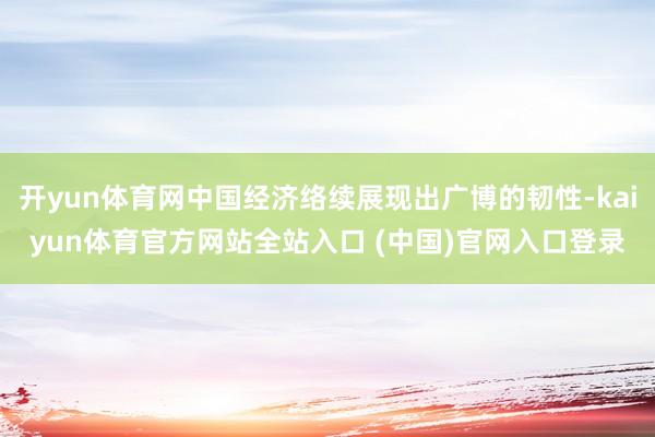 开yun体育网中国经济络续展现出广博的韧性-kaiyun体育官方网站全站入口 (中国)官网入口登录