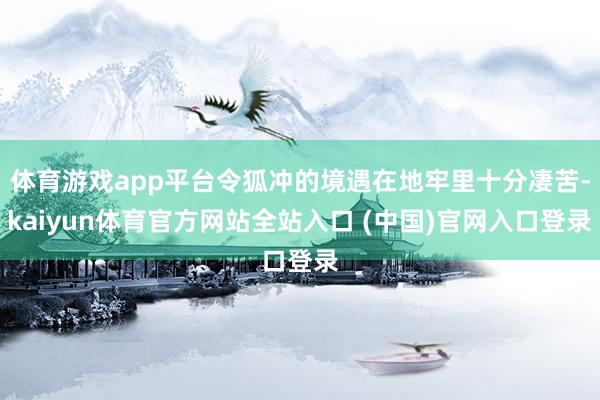 体育游戏app平台令狐冲的境遇在地牢里十分凄苦-kaiyun体育官方网站全站入口 (中国)官网入口登录
