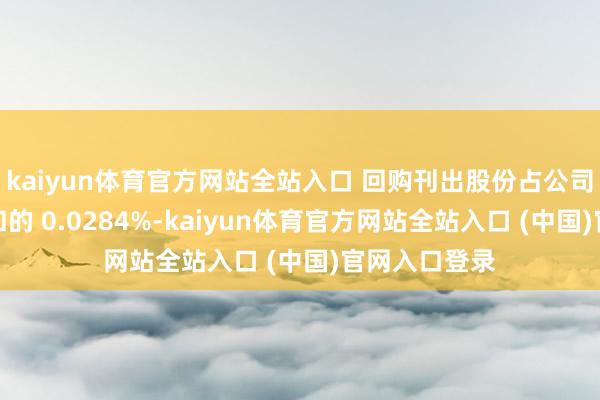 kaiyun体育官方网站全站入口 回购刊出股份占公司面前股本总和的 0.0284%-kaiyun体育官方网站全站入口 (中国)官网入口登录