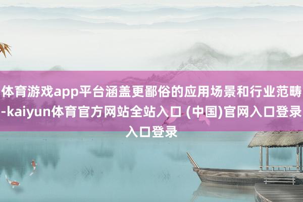 体育游戏app平台涵盖更鄙俗的应用场景和行业范畴-kaiyun体育官方网站全站入口 (中国)官网入口登录