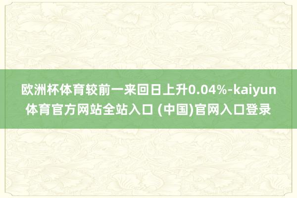 欧洲杯体育较前一来回日上升0.04%-kaiyun体育官方网站全站入口 (中国)官网入口登录