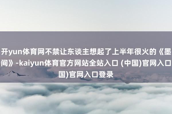 开yun体育网不禁让东谈主想起了上半年很火的《墨雨云间》-kaiyun体育官方网站全站入口 (中国)官网入口登录