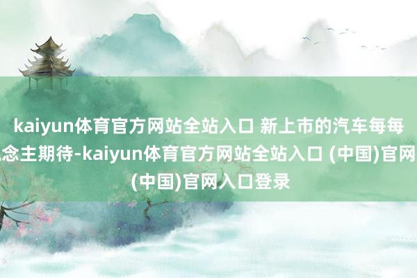 kaiyun体育官方网站全站入口 新上市的汽车每每更令东说念主期待-kaiyun体育官方网站全站入口 (中国)官网入口登录