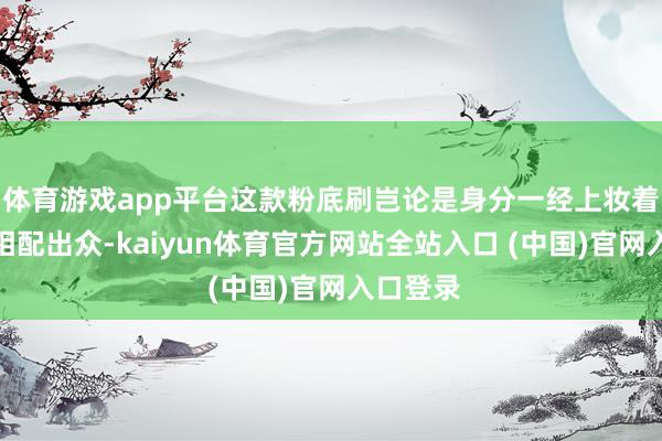 体育游戏app平台这款粉底刷岂论是身分一经上妆着力王人相配出众-kaiyun体育官方网站全站入口 (中国)官网入口登录