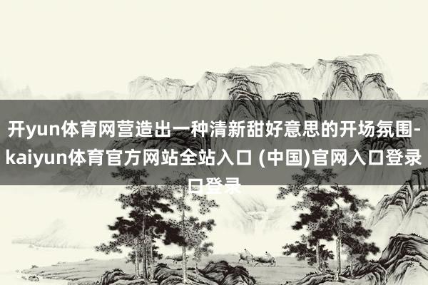 开yun体育网营造出一种清新甜好意思的开场氛围-kaiyun体育官方网站全站入口 (中国)官网入口登录