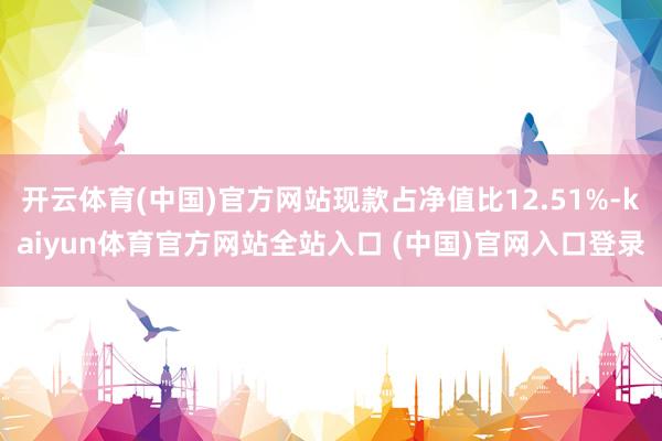 开云体育(中国)官方网站现款占净值比12.51%-kaiyun体育官方网站全站入口 (中国)官网入口登录