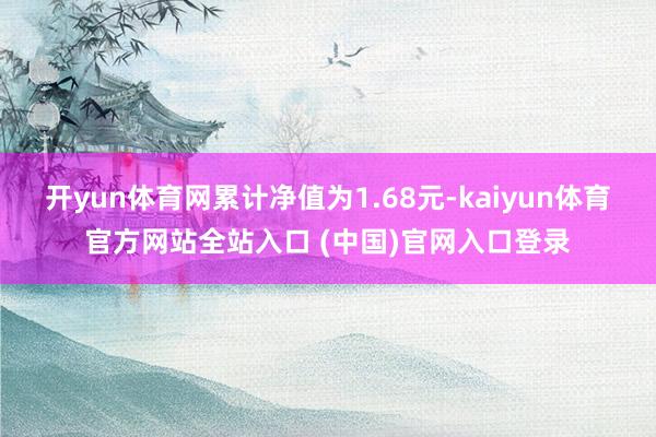 开yun体育网累计净值为1.68元-kaiyun体育官方网站全站入口 (中国)官网入口登录