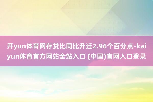 开yun体育网存贷比同比升迁2.96个百分点-kaiyun体育官方网站全站入口 (中国)官网入口登录