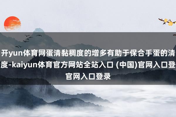 开yun体育网蛋清黏稠度的增多有助于保合手蛋的清新度-kaiyun体育官方网站全站入口 (中国)官网入口登录