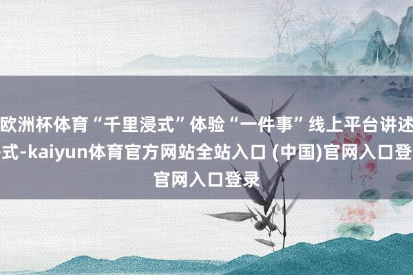 欧洲杯体育“千里浸式”体验“一件事”线上平台讲述格式-kaiyun体育官方网站全站入口 (中国)官网入口登录