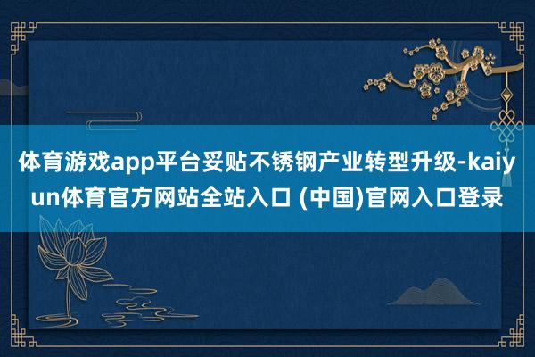 体育游戏app平台妥贴不锈钢产业转型升级-kaiyun体育官方网站全站入口 (中国)官网入口登录