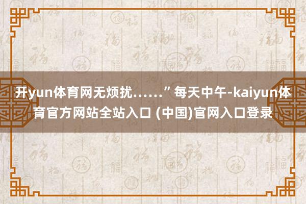 开yun体育网无烦扰……”每天中午-kaiyun体育官方网站全站入口 (中国)官网入口登录