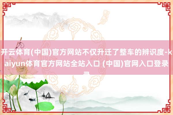 开云体育(中国)官方网站不仅升迁了整车的辨识度-kaiyun体育官方网站全站入口 (中国)官网入口登录