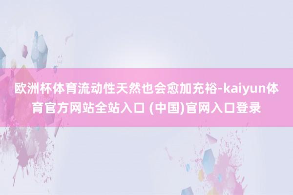 欧洲杯体育流动性天然也会愈加充裕-kaiyun体育官方网站全站入口 (中国)官网入口登录