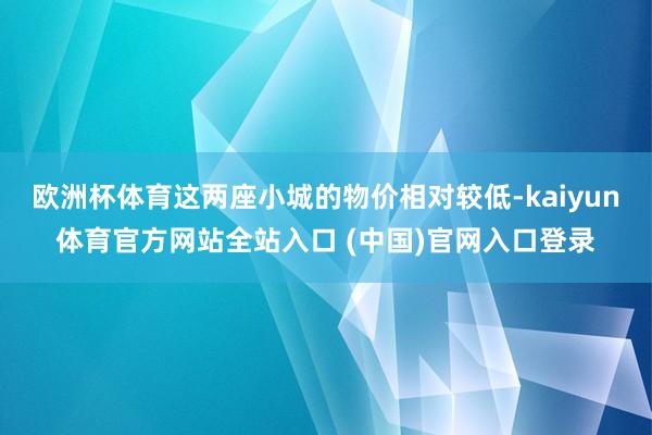 欧洲杯体育这两座小城的物价相对较低-kaiyun体育官方网站全站入口 (中国)官网入口登录