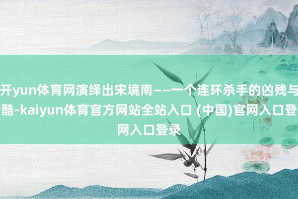 开yun体育网演绎出宋境南——一个连环杀手的凶残与冷酷-kaiyun体育官方网站全站入口 (中国)官网入口登录