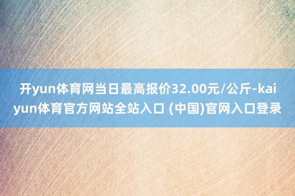 开yun体育网当日最高报价32.00元/公斤-kaiyun体育官方网站全站入口 (中国)官网入口登录