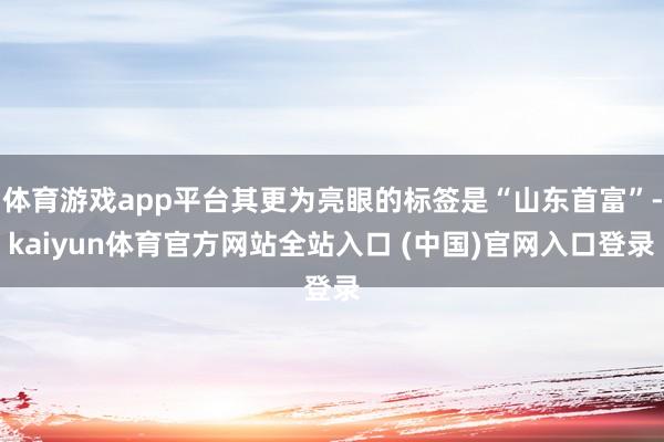 体育游戏app平台其更为亮眼的标签是“山东首富”-kaiyun体育官方网站全站入口 (中国)官网入口登录