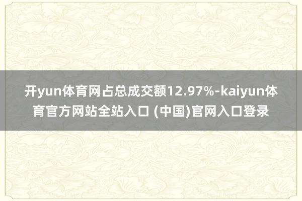 开yun体育网占总成交额12.97%-kaiyun体育官方网站全站入口 (中国)官网入口登录