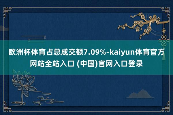 欧洲杯体育占总成交额7.09%-kaiyun体育官方网站全站入口 (中国)官网入口登录