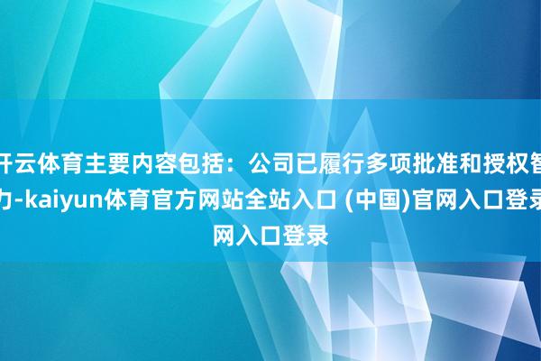 开云体育主要内容包括：公司已履行多项批准和授权智力-kaiyun体育官方网站全站入口 (中国)官网入口登录