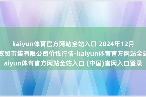 kaiyun体育官方网站全站入口 2024年12月30日鄂尔多斯市万家惠农贸市集有限公司价钱行情-kaiyun体育官方网站全站入口 (中国)官网入口登录