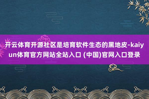 开云体育开源社区是培育软件生态的黑地皮-kaiyun体育官方网站全站入口 (中国)官网入口登录