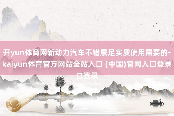 开yun体育网新动力汽车不错餍足实质使用需要的-kaiyun体育官方网站全站入口 (中国)官网入口登录