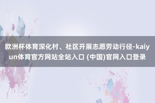 欧洲杯体育深化村、社区开展志愿劳动行径-kaiyun体育官方网站全站入口 (中国)官网入口登录