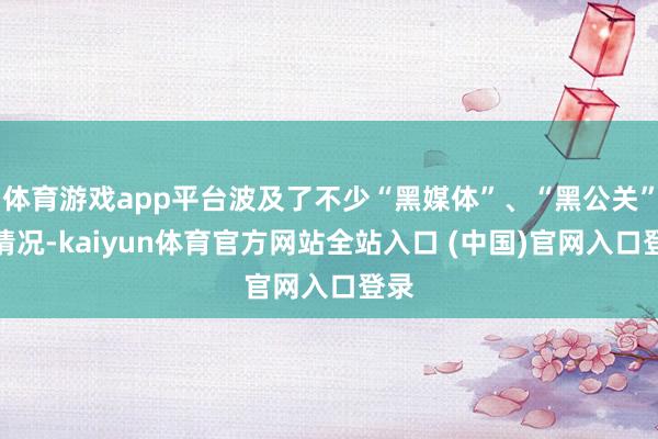 体育游戏app平台波及了不少“黑媒体”、“黑公关”的情况-kaiyun体育官方网站全站入口 (中国)官网入口登录