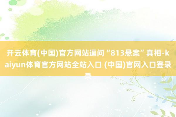 开云体育(中国)官方网站逼问“813悬案”真相-kaiyun体育官方网站全站入口 (中国)官网入口登录