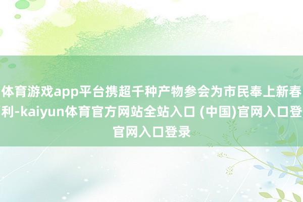 体育游戏app平台携超千种产物参会为市民奉上新春福利-kaiyun体育官方网站全站入口 (中国)官网入口登录
