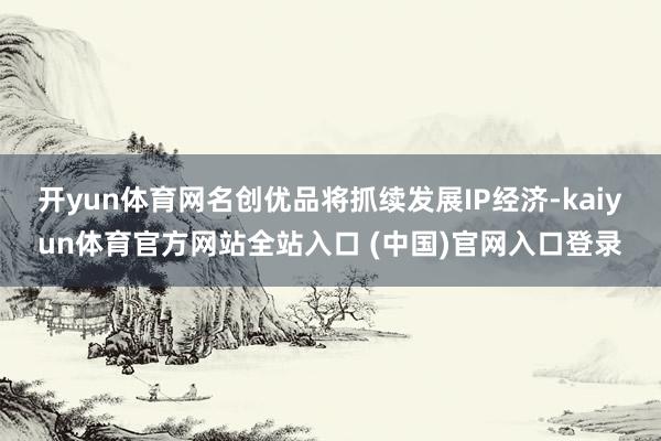 开yun体育网名创优品将抓续发展IP经济-kaiyun体育官方网站全站入口 (中国)官网入口登录