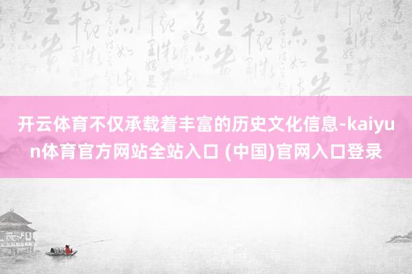 开云体育不仅承载着丰富的历史文化信息-kaiyun体育官方网站全站入口 (中国)官网入口登录