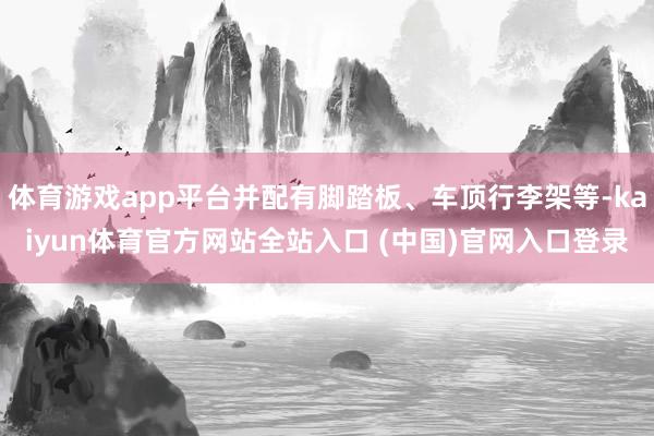 体育游戏app平台并配有脚踏板、车顶行李架等-kaiyun体育官方网站全站入口 (中国)官网入口登录