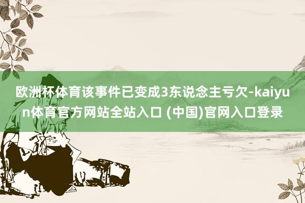 欧洲杯体育该事件已变成3东说念主亏欠-kaiyun体育官方网站全站入口 (中国)官网入口登录