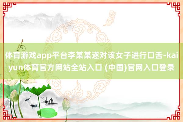 体育游戏app平台李某某遂对该女子进行口舌-kaiyun体育官方网站全站入口 (中国)官网入口登录