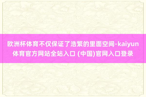 欧洲杯体育不仅保证了浩繁的里面空间-kaiyun体育官方网站全站入口 (中国)官网入口登录
