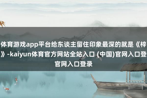 体育游戏app平台给东谈主留住印象最深的就是《梓里》-kaiyun体育官方网站全站入口 (中国)官网入口登录