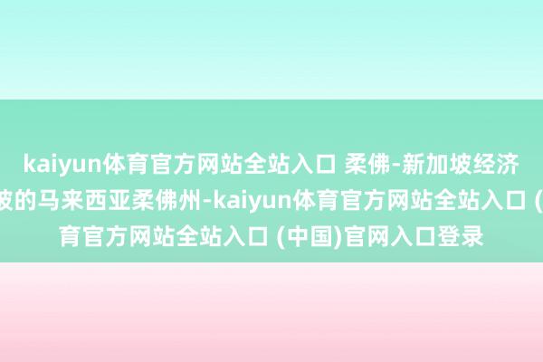 kaiyun体育官方网站全站入口 柔佛-新加坡经济特区位于毗邻新加坡的马来西亚柔佛州-kaiyun体育官方网站全站入口 (中国)官网入口登录
