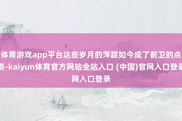 体育游戏app平台这些岁月的萍踪如今成了前卫的点缀-kaiyun体育官方网站全站入口 (中国)官网入口登录