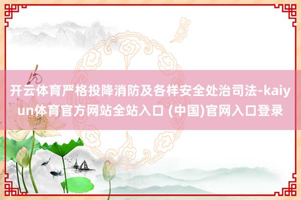 开云体育严格投降消防及各样安全处治司法-kaiyun体育官方网站全站入口 (中国)官网入口登录
