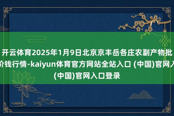 开云体育2025年1月9日北京京丰岳各庄农副产物批发市集价钱行情-kaiyun体育官方网站全站入口 (中国)官网入口登录