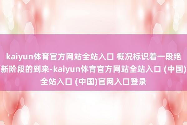 kaiyun体育官方网站全站入口 概况标识着一段绝顶商场发扬的新阶段的到来-kaiyun体育官方网站全站入口 (中国)官网入口登录