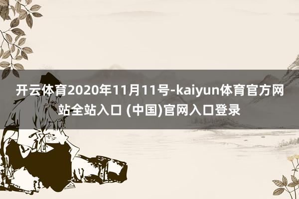 开云体育2020年11月11号-kaiyun体育官方网站全站入口 (中国)官网入口登录