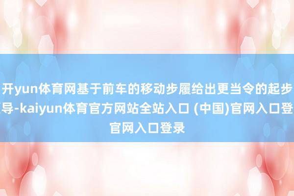 开yun体育网基于前车的移动步履给出更当令的起步领导-kaiyun体育官方网站全站入口 (中国)官网入口登录