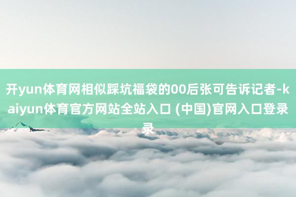 开yun体育网相似踩坑福袋的00后张可告诉记者-kaiyun体育官方网站全站入口 (中国)官网入口登录