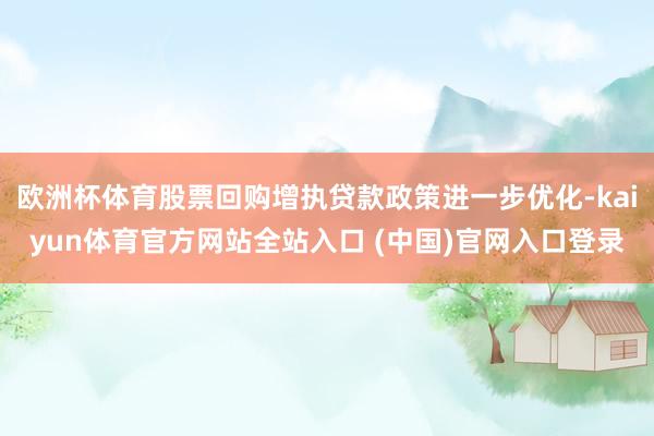 欧洲杯体育股票回购增执贷款政策进一步优化-kaiyun体育官方网站全站入口 (中国)官网入口登录